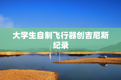 大学生自制飞行器创吉尼斯纪录