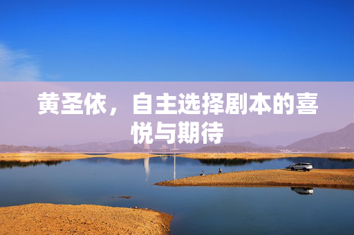 黄圣依，自主选择剧本的喜悦与期待