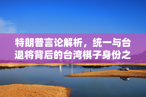 特朗普言论解析，统一与台退将背后的台湾棋子身份之谜
