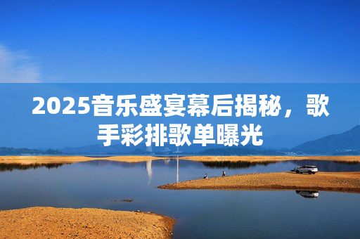 2025音乐盛宴幕后揭秘，歌手彩排歌单曝光