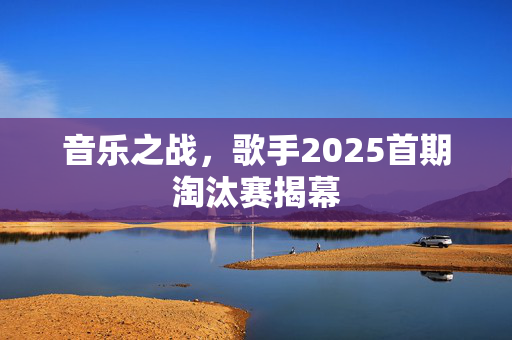 音乐之战，歌手2025首期淘汰赛揭幕