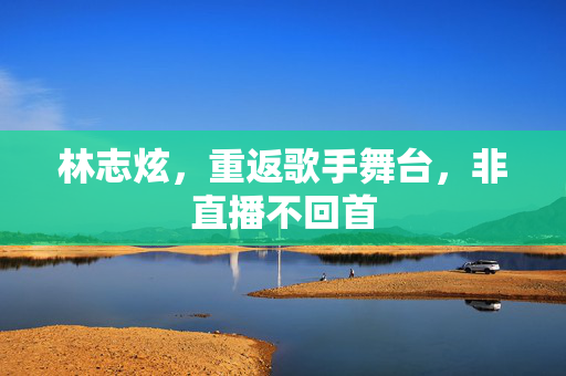 林志炫，重返歌手舞台，非直播不回首