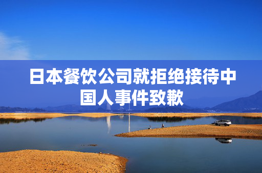 日本餐饮公司就拒绝接待中国人事件致歉