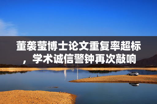 董袭莹博士论文重复率超标，学术诚信警钟再次敲响