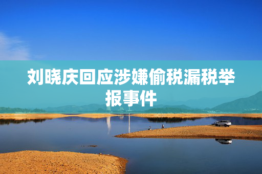 刘晓庆回应涉嫌偷税漏税举报事件