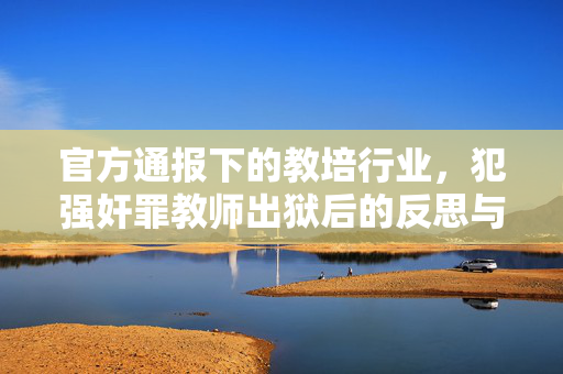 官方通报下的教培行业，犯强奸罪教师出狱后的反思与行动指南