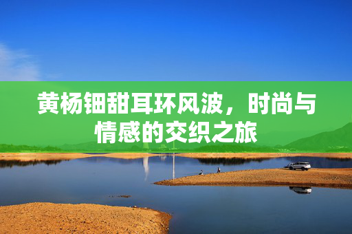 黄杨钿甜耳环风波，时尚与情感的交织之旅