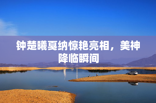 钟楚曦戛纳惊艳亮相，美神降临瞬间