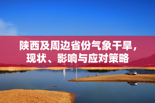 陕西及周边省份气象干旱，现状、影响与应对策略