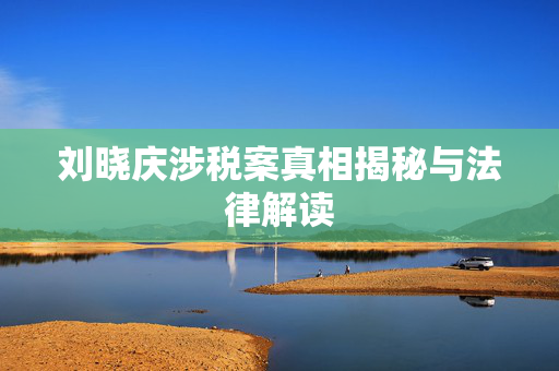 刘晓庆涉税案真相揭秘与法律解读