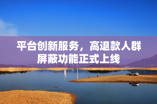 平台创新服务，高退款人群屏蔽功能正式上线