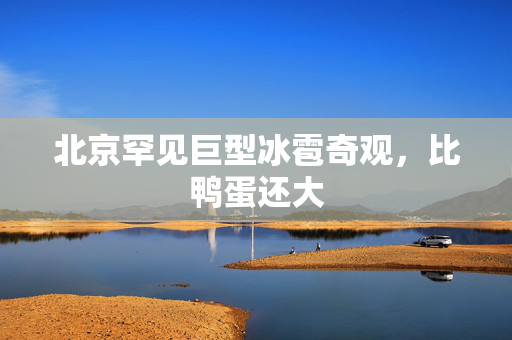 北京罕见巨型冰雹奇观，比鸭蛋还大