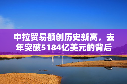 中拉贸易额创历史新高，去年突破5184亿美元的背后