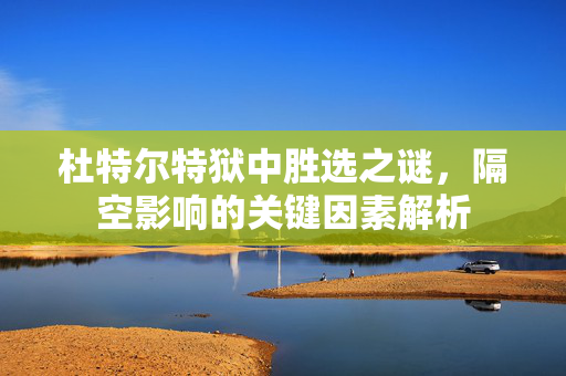 杜特尔特狱中胜选之谜，隔空影响的关键因素解析