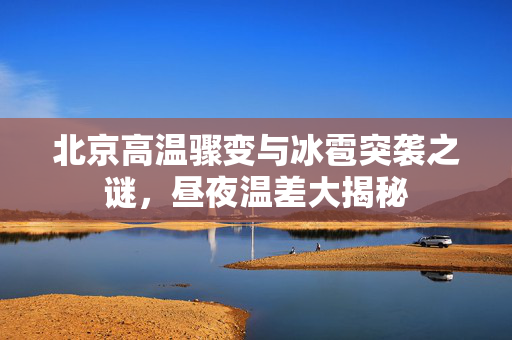 北京高温骤变与冰雹突袭之谜，昼夜温差大揭秘