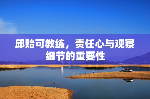 邱贻可教练，责任心与观察细节的重要性