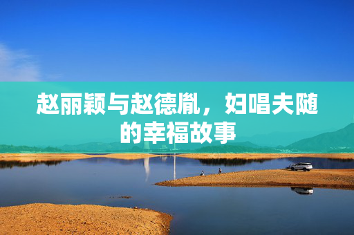 赵丽颖与赵德胤，妇唱夫随的幸福故事