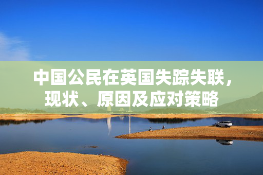 中国公民在英国失踪失联，现状、原因及应对策略