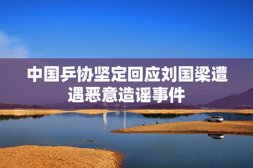 中国乒协坚定回应刘国梁遭遇恶意造谣事件