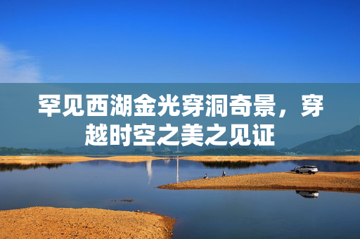 罕见西湖金光穿洞奇景，穿越时空之美之见证