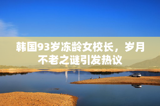 韩国93岁冻龄女校长，岁月不老之谜引发热议