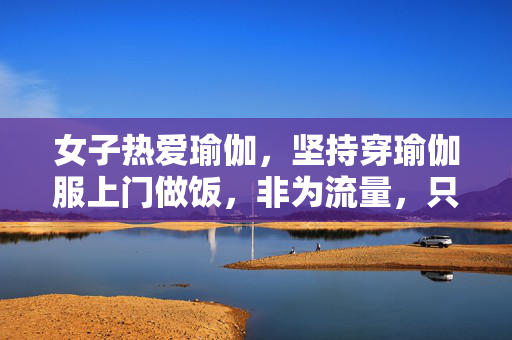 女子热爱瑜伽，坚持穿瑜伽服上门做饭，非为流量，只为热爱与健康