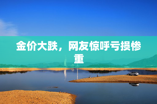 金价大跌，网友惊呼亏损惨重