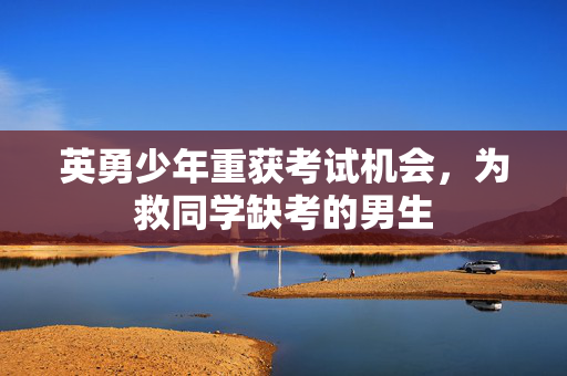 英勇少年重获考试机会，为救同学缺考的男生