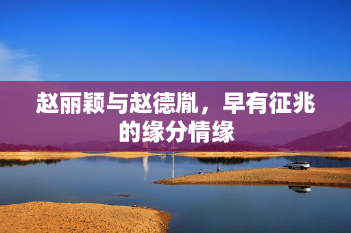 赵丽颖与赵德胤，早有征兆的缘分情缘