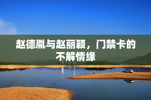 赵德胤与赵丽颖，门禁卡的不解情缘
