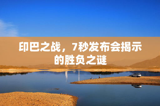 印巴之战，7秒发布会揭示的胜负之谜