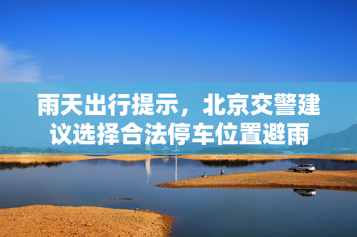 雨天出行提示，北京交警建议选择合法停车位置避雨