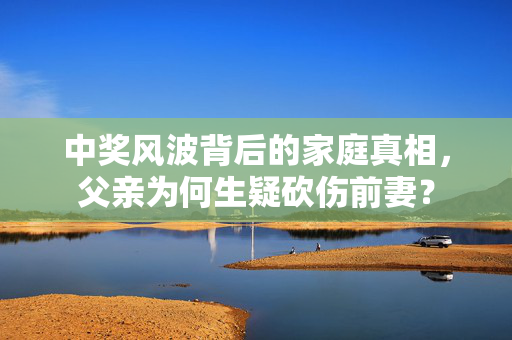 中奖风波背后的家庭真相，父亲为何生疑砍伤前妻？