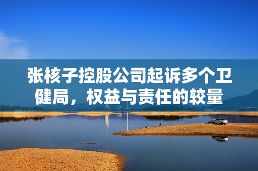 张核子控股公司起诉多个卫健局，权益与责任的较量
