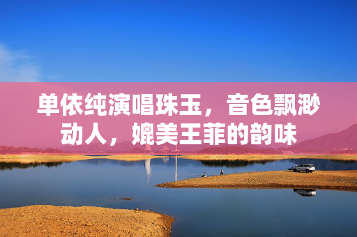 单依纯演唱珠玉，音色飘渺动人，媲美王菲的韵味