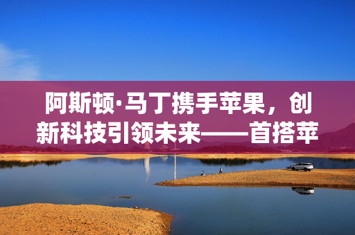 阿斯顿·马丁携手苹果，创新科技引领未来——首搭苹果高级车机系统