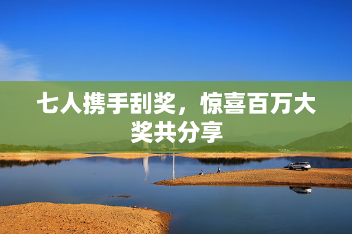 七人携手刮奖，惊喜百万大奖共分享