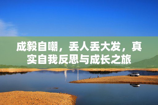 成毅自嘲，丢人丢大发，真实自我反思与成长之旅