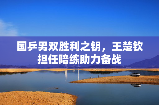 国乒男双胜利之钥，王楚钦担任陪练助力备战