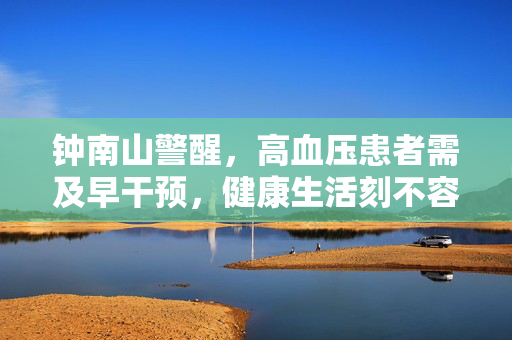 钟南山警醒，高血压患者需及早干预，健康生活刻不容缓