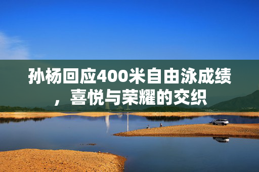 孙杨回应400米自由泳成绩，喜悦与荣耀的交织