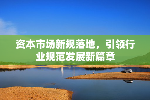 资本市场新规落地，引领行业规范发展新篇章