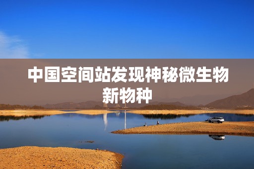 中国空间站发现神秘微生物新物种