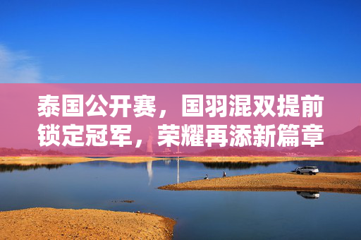 泰国公开赛，国羽混双提前锁定冠军，荣耀再添新篇章