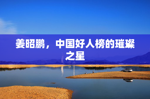 姜昭鹏，中国好人榜的璀璨之星