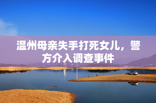 温州母亲失手打死女儿，警方介入调查事件