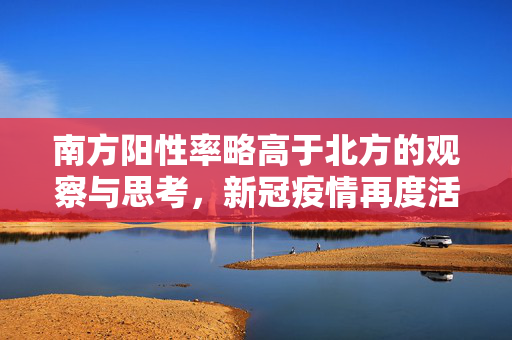 南方阳性率略高于北方的观察与思考，新冠疫情再度活跃的挑战与应对