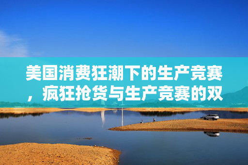 美国消费狂潮下的生产竞赛，疯狂抢货与生产竞赛的双重挑战