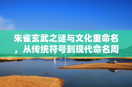 朱雀玄武之谜与文化重命名，从传统符号到现代命名周乔治华盛顿的探索