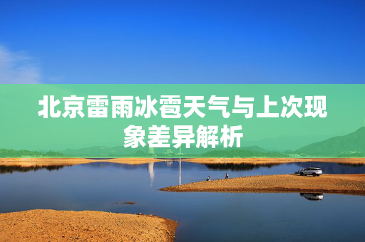 北京雷雨冰雹天气与上次现象差异解析